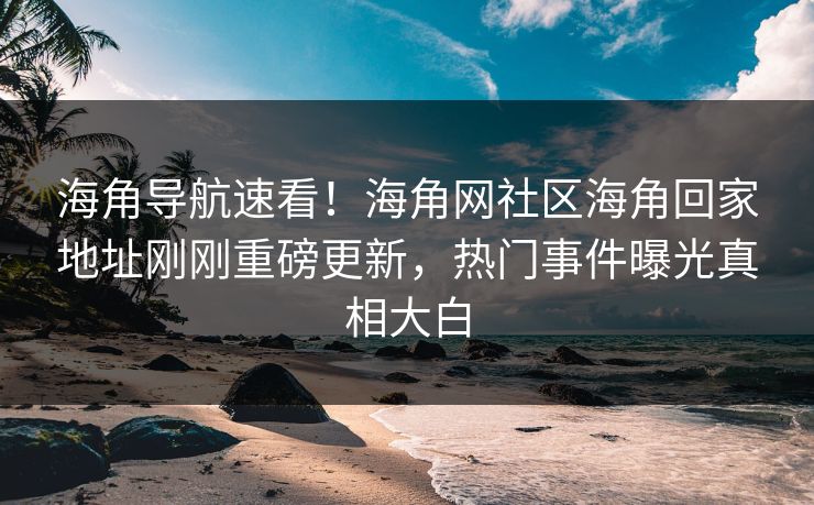 海角导航速看！海角网社区海角回家地址刚刚重磅更新，热门事件曝光真相大白
