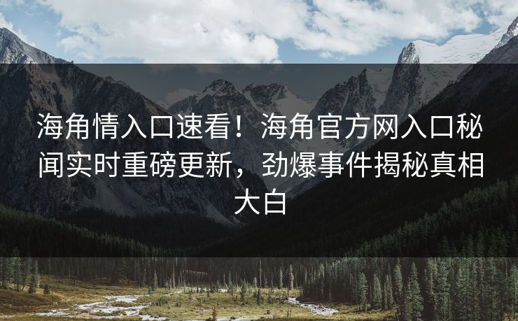 海角情入口速看！海角官方网入口秘闻实时重磅更新，劲爆事件揭秘真相大白