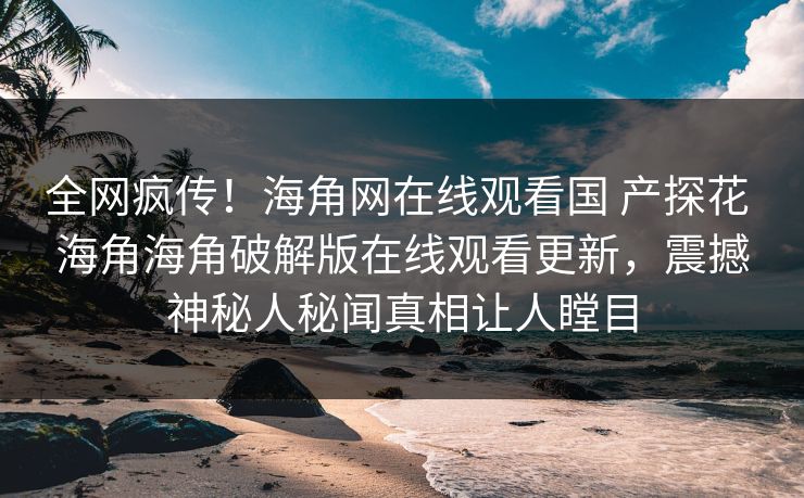 全网疯传！海角网在线观看国 产探花 海角海角破解版在线观看更新，震撼神秘人秘闻真相让人瞠目