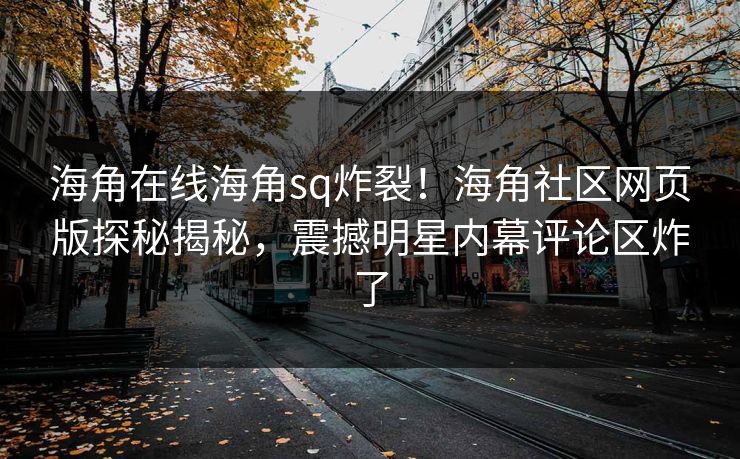 海角在线海角sq炸裂！海角社区网页版探秘揭秘，震撼明星内幕评论区炸了