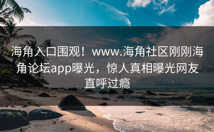海角入口围观！www.海角社区刚刚海角论坛app曝光，惊人真相曝光网友直呼过瘾