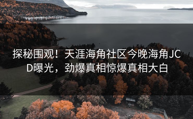 探秘围观！天涯海角社区今晚海角JCD曝光，劲爆真相惊爆真相大白
