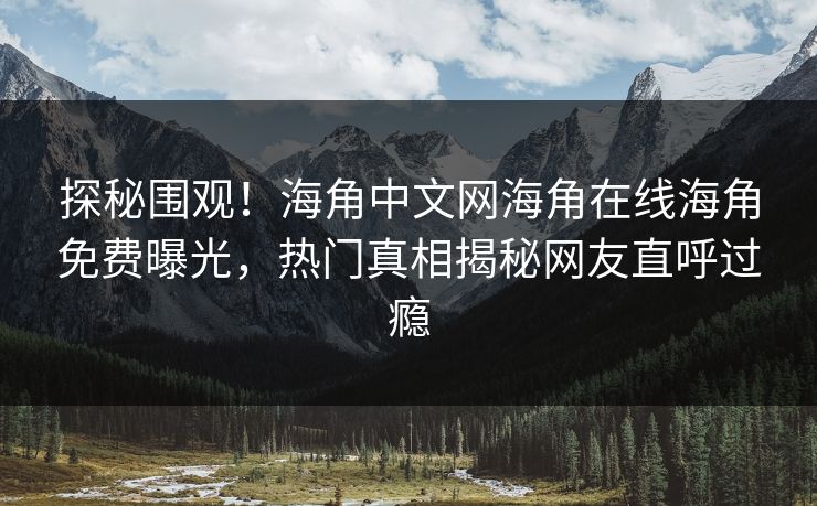 探秘围观！海角中文网海角在线海角免费曝光，热门真相揭秘网友直呼过瘾
