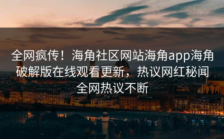 全网疯传！海角社区网站海角app海角破解版在线观看更新，热议网红秘闻全网热议不断