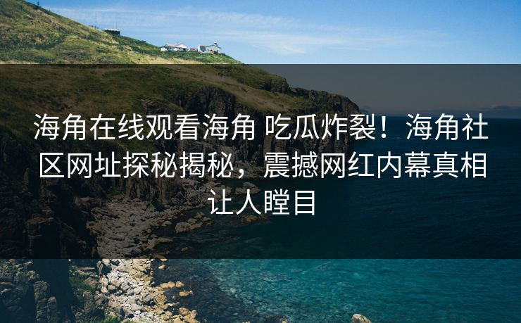 海角在线观看海角 吃瓜炸裂！海角社区网址探秘揭秘，震撼网红内幕真相让人瞠目