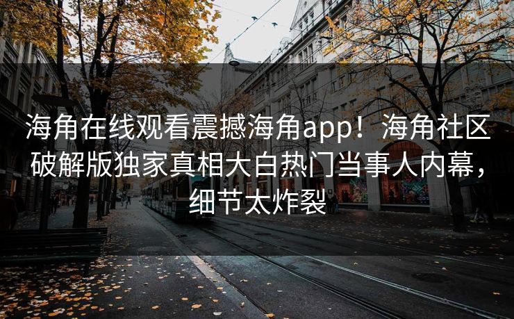 海角在线观看震撼海角app！海角社区破解版独家真相大白热门当事人内幕，细节太炸裂