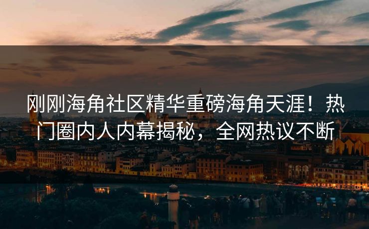 刚刚海角社区精华重磅海角天涯！热门圈内人内幕揭秘，全网热议不断