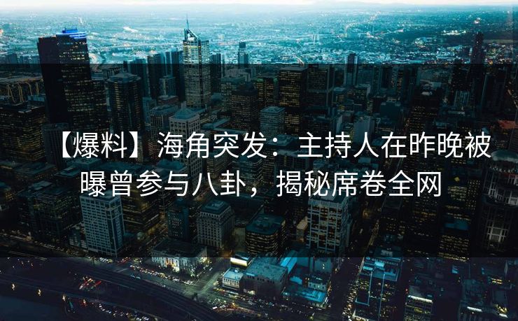 【爆料】海角突发：主持人在昨晚被曝曾参与八卦，揭秘席卷全网