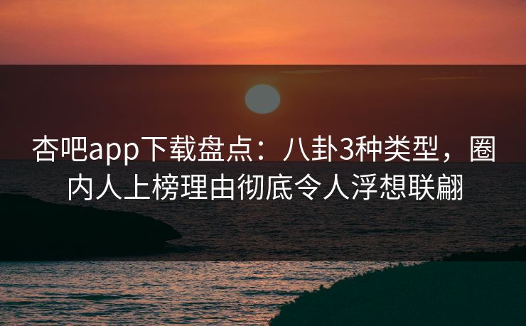 杏吧app下载盘点：八卦3种类型，圈内人上榜理由彻底令人浮想联翩
