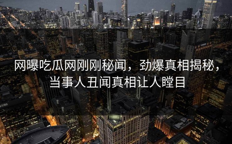 网曝吃瓜网刚刚秘闻，劲爆真相揭秘，当事人丑闻真相让人瞠目