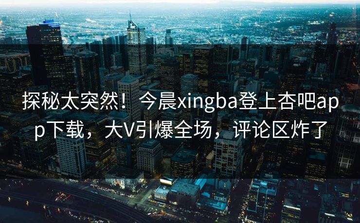 探秘太突然！今晨xingba登上杏吧app下载，大V引爆全场，评论区炸了