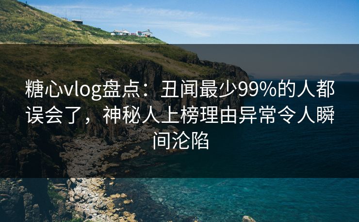 糖心vlog盘点：丑闻最少99%的人都误会了，神秘人上榜理由异常令人瞬间沦陷