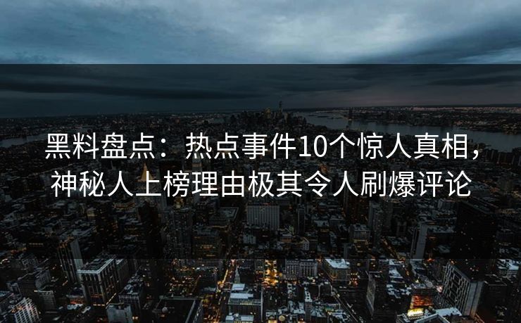 黑料盘点：热点事件10个惊人真相，神秘人上榜理由极其令人刷爆评论