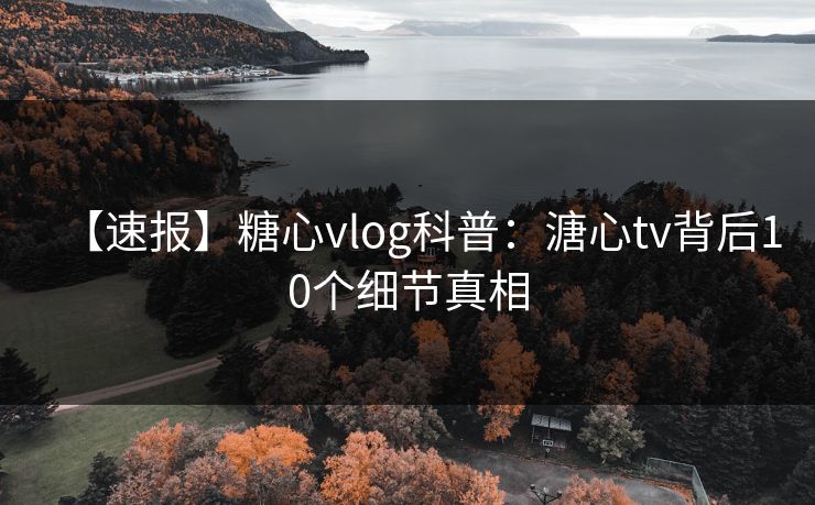 【速报】糖心vlog科普：溏心tv背后10个细节真相