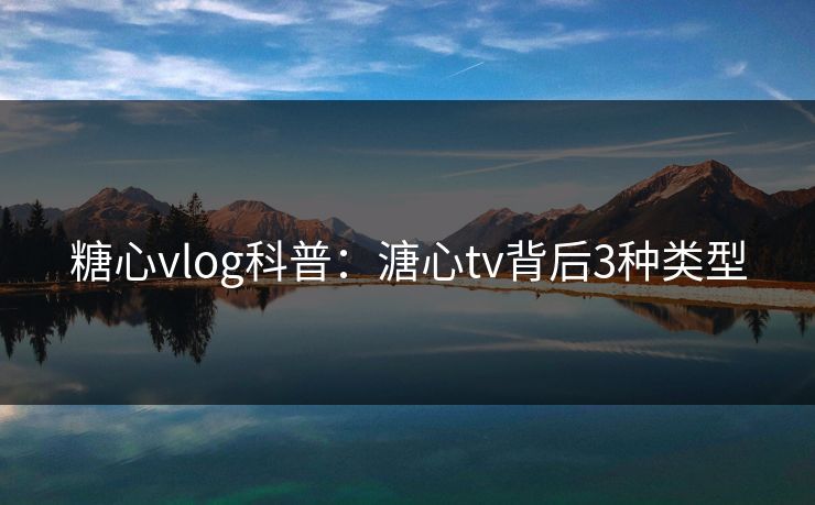 糖心vlog科普:溏心tv背后3种类型 糖心vlog科普:溏心tv背后3种类型