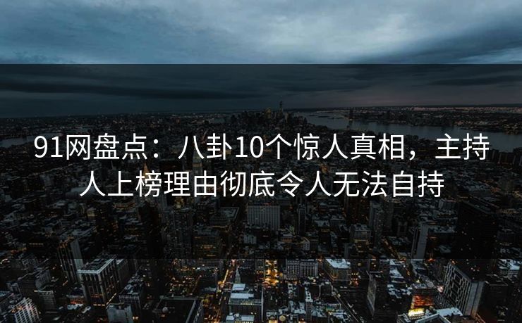 91网盘点:八卦10个惊人真相,主持人上榜理由彻底令人无法自持 91网盘点:八卦10个惊人真相,主持人上榜理由彻底令人无法自持