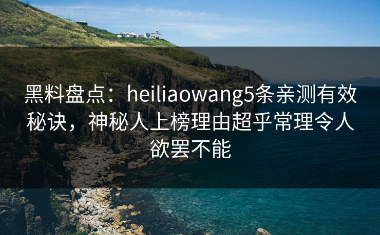 黑料盘点：heiliaowang5条亲测有效秘诀，神秘人上榜理由超乎常理令人欲罢不能