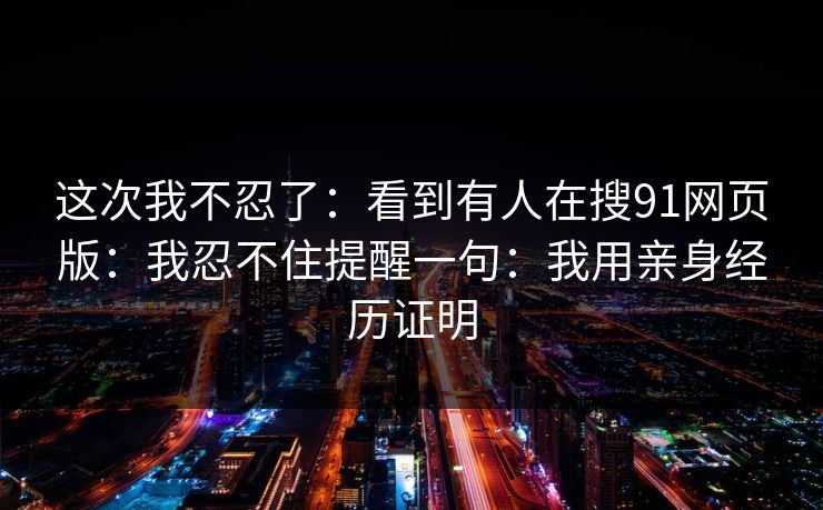 这次我不忍了：看到有人在搜91网页版：我忍不住提醒一句：我用亲身经历证明