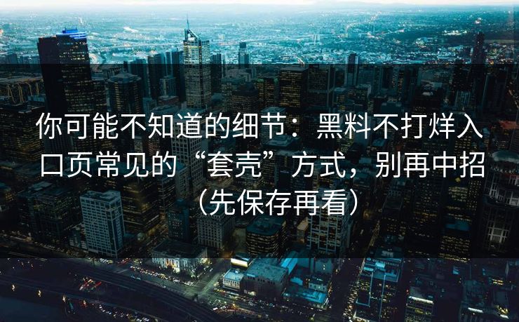 你可能不知道的细节：黑料不打烊入口页常见的“套壳”方式，别再中招（先保存再看）