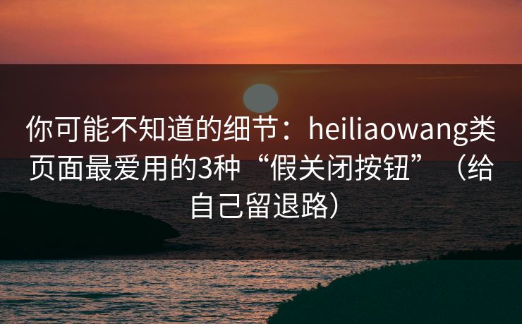你可能不知道的细节：heiliaowang类页面最爱用的3种“假关闭按钮”（给自己留退路）