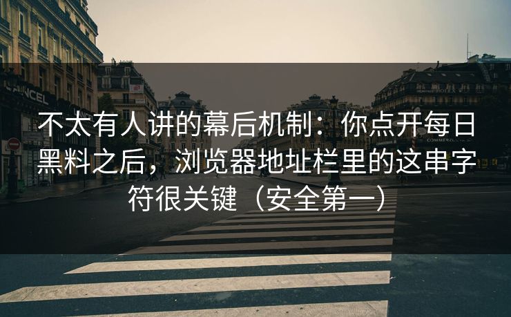 不太有人讲的幕后机制：你点开每日黑料之后，浏览器地址栏里的这串字符很关键（安全第一）