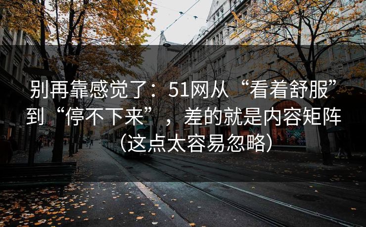别再靠感觉了:51网从“看着舒服”到“停不下来”,差的就是内容矩阵(这点太容易忽略) 别再靠感觉了:51网从“看着舒服”到“停不下来”,差的就是内容矩阵(这点太容易忽略)