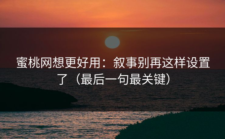 蜜桃网想更好用：叙事别再这样设置了（最后一句最关键）