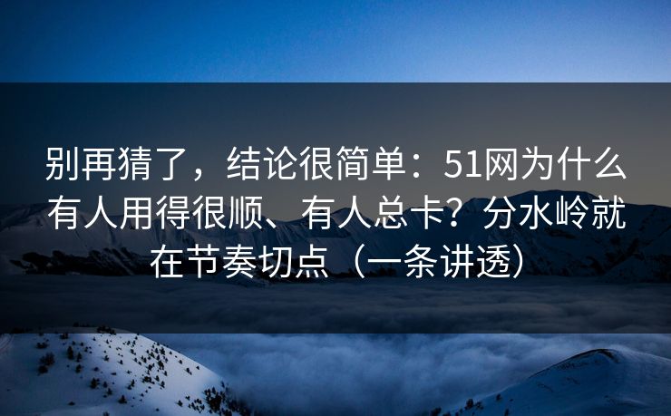 别再猜了，结论很简单：51网为什么有人用得很顺、有人总卡？分水岭就在节奏切点（一条讲透）