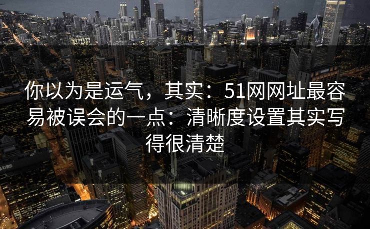 你以为是运气，其实：51网网址最容易被误会的一点：清晰度设置其实写得很清楚