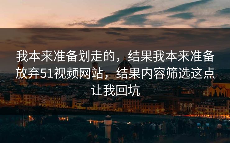 我本来准备划走的，结果我本来准备放弃51视频网站，结果内容筛选这点让我回坑