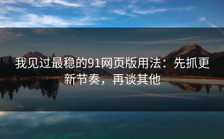 我见过最稳的91网页版用法：先抓更新节奏，再谈其他