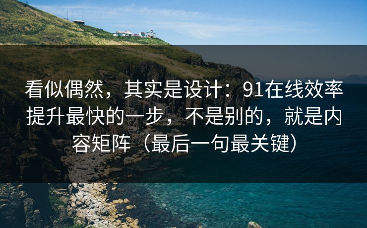 看似偶然，其实是设计：91在线效率提升最快的一步，不是别的，就是内容矩阵（最后一句最关键）