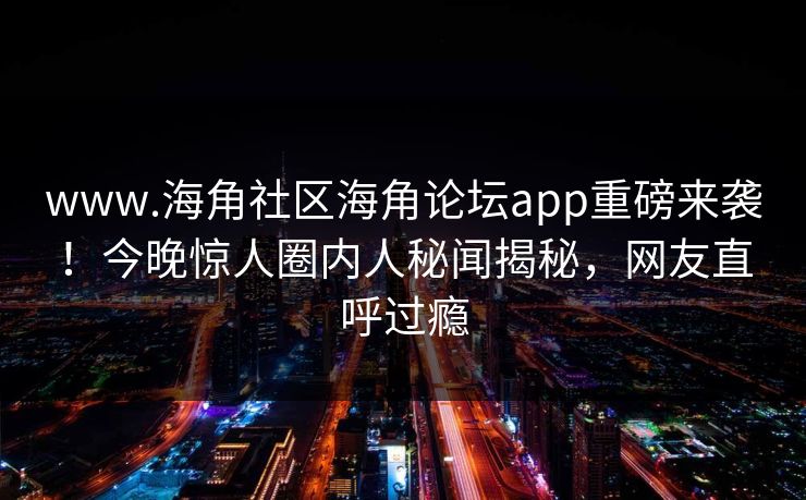 www.海角社区海角论坛app重磅来袭！今晚惊人圈内人秘闻揭秘，网友直呼过瘾