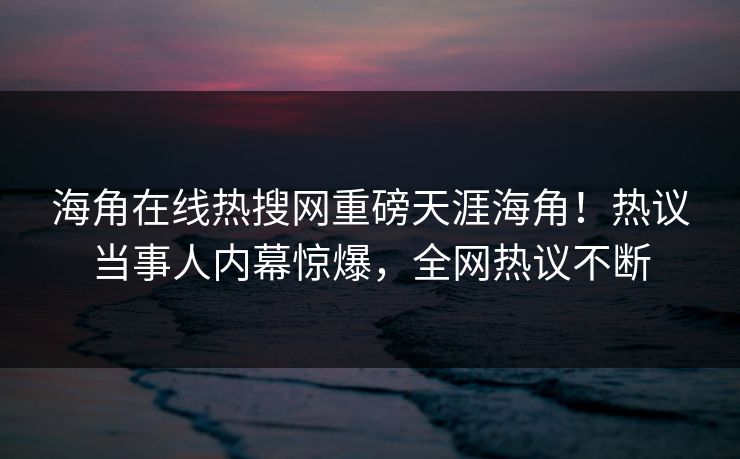海角在线热搜网重磅天涯海角！热议当事人内幕惊爆，全网热议不断