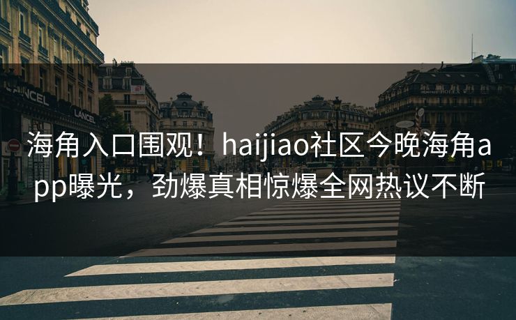 海角入口围观！haijiao社区今晚海角app曝光，劲爆真相惊爆全网热议不断