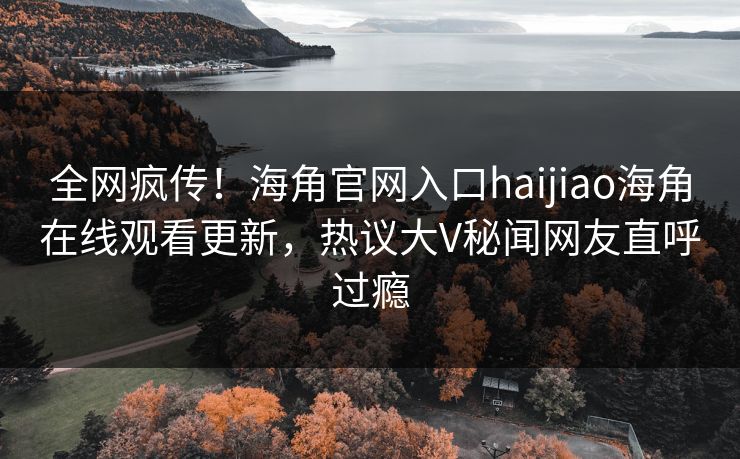 全网疯传！海角官网入口haijiao海角在线观看更新，热议大V秘闻网友直呼过瘾