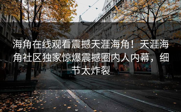 海角在线观看震撼天涯海角！天涯海角社区独家惊爆震撼圈内人内幕，细节太炸裂