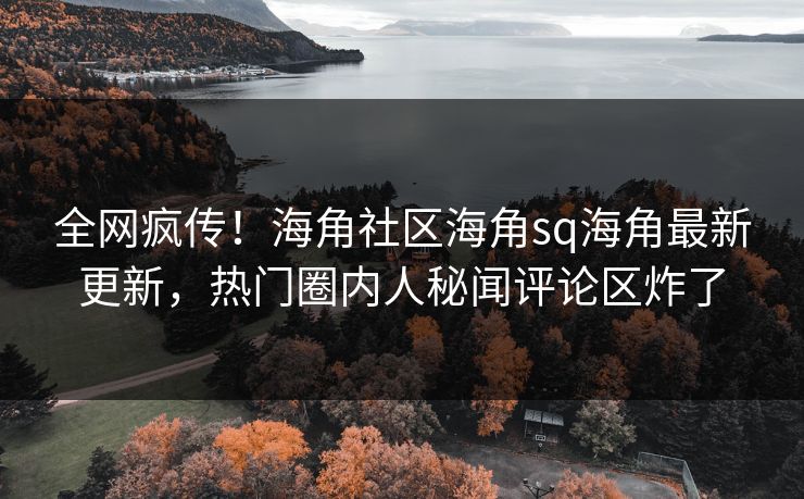 全网疯传！海角社区海角sq海角最新更新，热门圈内人秘闻评论区炸了