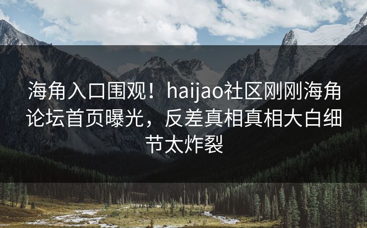 海角入口围观！haijao社区刚刚海角论坛首页曝光，反差真相真相大白细节太炸裂