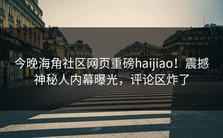 今晚海角社区网页重磅haijiao！震撼神秘人内幕曝光，评论区炸了