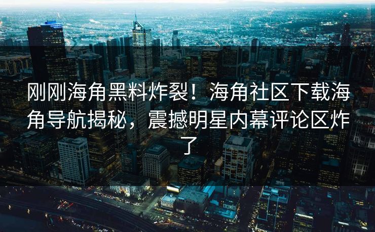 刚刚海角黑料炸裂！海角社区下载海角导航揭秘，震撼明星内幕评论区炸了