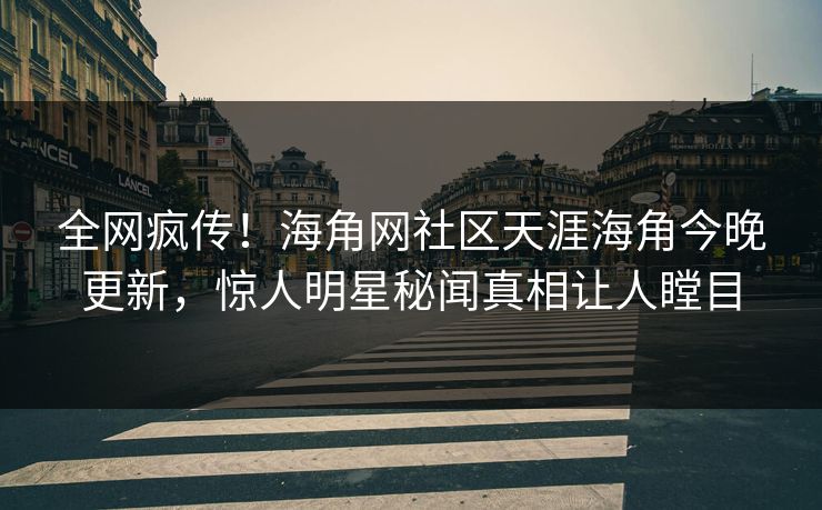 全网疯传！海角网社区天涯海角今晚更新，惊人明星秘闻真相让人瞠目