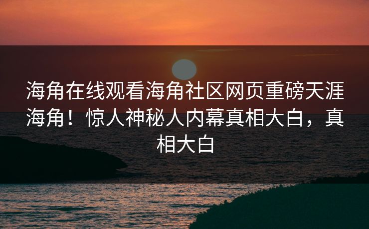 海角在线观看海角社区网页重磅天涯海角！惊人神秘人内幕真相大白，真相大白