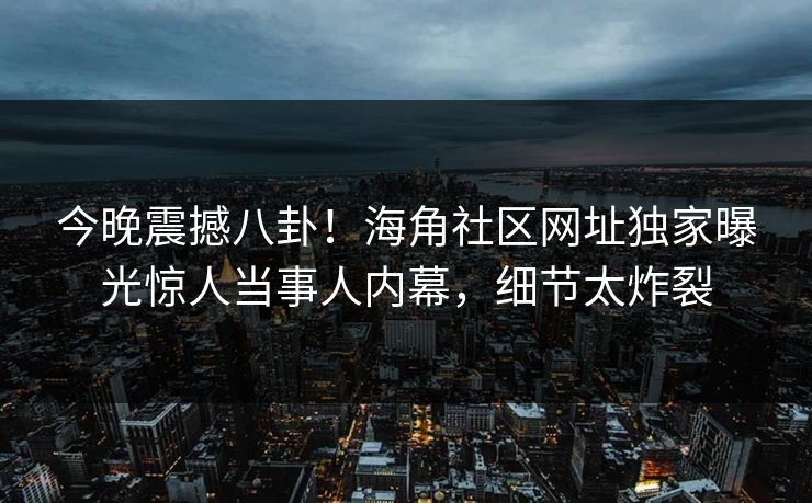 今晚震撼八卦！海角社区网址独家曝光惊人当事人内幕，细节太炸裂