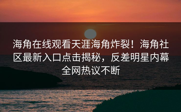 海角在线观看天涯海角炸裂！海角社区最新入口点击揭秘，反差明星内幕全网热议不断