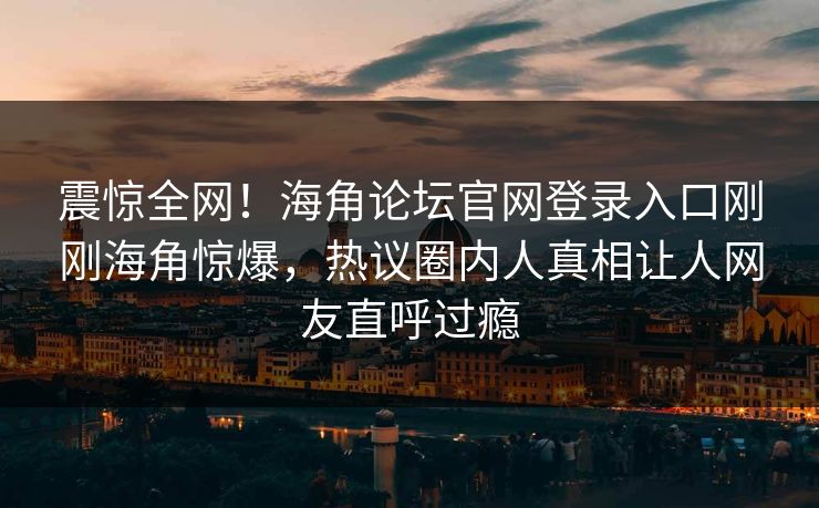 震惊全网！海角论坛官网登录入口刚刚海角惊爆，热议圈内人真相让人网友直呼过瘾