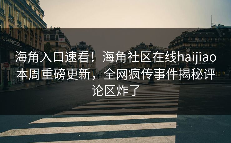 海角入口速看！海角社区在线haijiao本周重磅更新，全网疯传事件揭秘评论区炸了