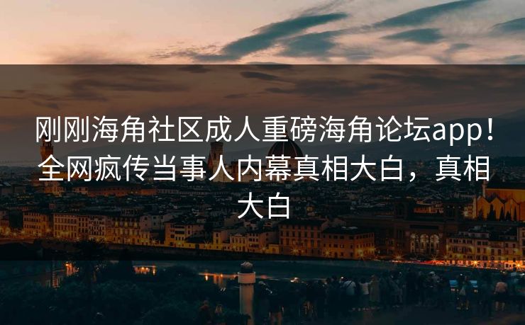 刚刚海角社区成人重磅海角论坛app！全网疯传当事人内幕真相大白，真相大白