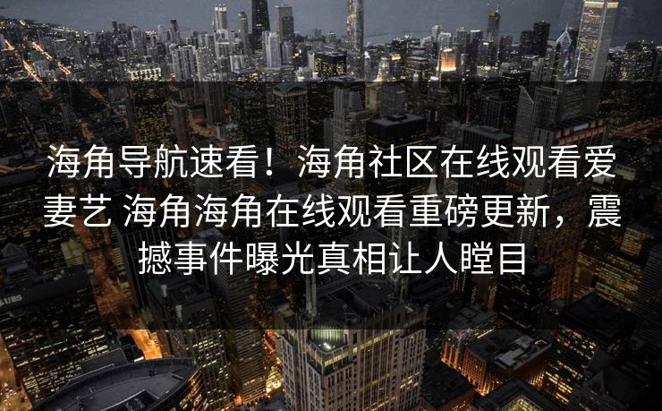 海角导航速看！海角社区在线观看爱妻艺 海角海角在线观看重磅更新，震撼事件曝光真相让人瞠目