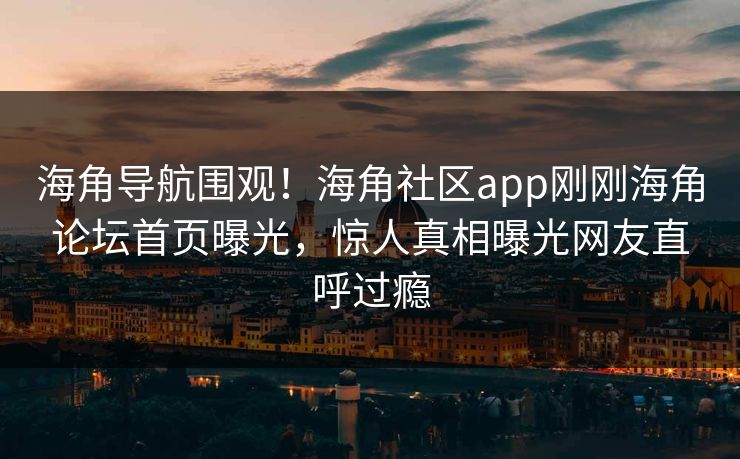 海角导航围观！海角社区app刚刚海角论坛首页曝光，惊人真相曝光网友直呼过瘾